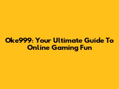Oke999: Your Ultimate Guide To Online Gaming Fun