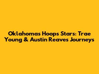 Oklahoma's Hoops Stars: Trae Young & Austin Reaves' Journeys