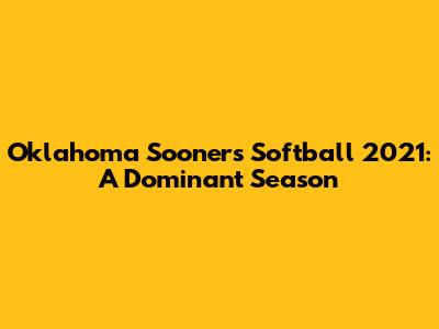 Oklahoma Sooners Softball 2021: A Dominant Season
