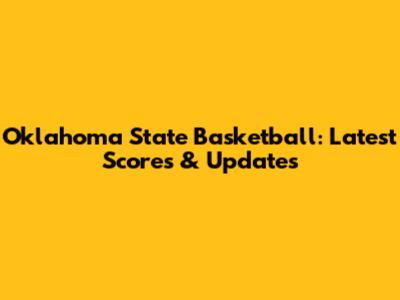 Oklahoma State Basketball: Latest Scores & Updates