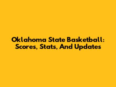 Oklahoma State Basketball: Scores, Stats, And Updates