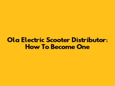 Ola Electric Scooter Distributor: How To Become One