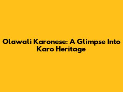 Olawali Karonese: A Glimpse Into Karo Heritage