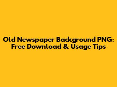 Old Newspaper Background PNG: Free Download & Usage Tips