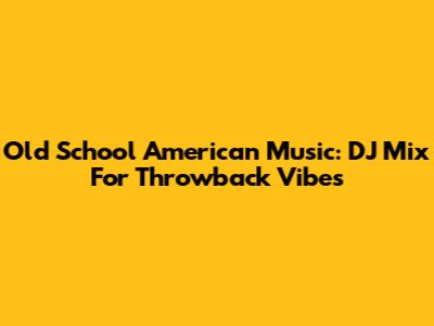 Old School American Music: DJ Mix For Throwback Vibes