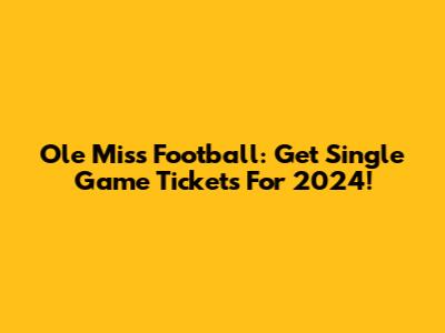 Ole Miss Football: Get Single Game Tickets For 2024!
