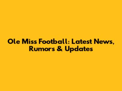 Ole Miss Football: Latest News, Rumors & Updates