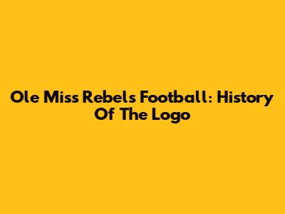Ole Miss Rebels Football: History Of The Logo