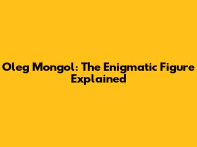 Oleg Mongol: The Enigmatic Figure Explained