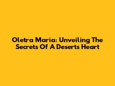 Oletra Maria: Unveiling The Secrets Of A Desert's Heart