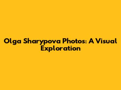 Olga Sharypova Photos: A Visual Exploration