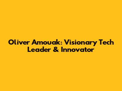 Oliver Amouak: Visionary Tech Leader & Innovator