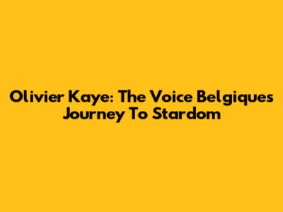 Olivier Kaye: The Voice Belgique's Journey To Stardom