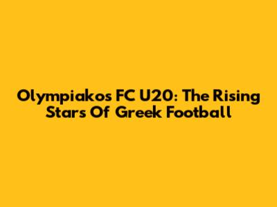 Olympiakos FC U20: The Rising Stars Of Greek Football