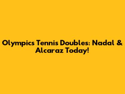 Olympics Tennis Doubles: Nadal & Alcaraz Today!