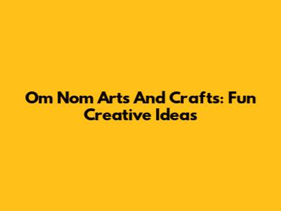 Om Nom Arts And Crafts: Fun Creative Ideas