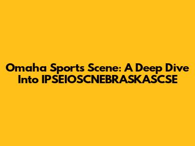 Omaha Sports Scene: A Deep Dive Into IPSEIOSCNEBRASKASCSE