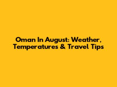 Oman In August: Weather, Temperatures & Travel Tips