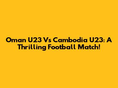 Oman U23 Vs Cambodia U23: A Thrilling Football Match!
