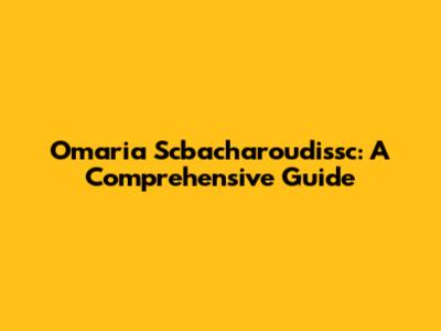 Omaria Scbacharoudissc: A Comprehensive Guide