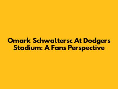 Omark Schwaltersc At Dodgers Stadium: A Fan's Perspective