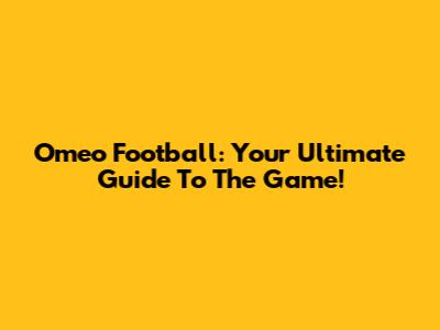 Omeo Football: Your Ultimate Guide To The Game!