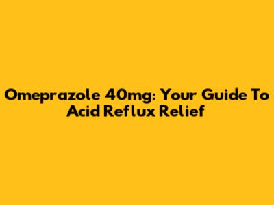 Omeprazole 40mg: Your Guide To Acid Reflux Relief