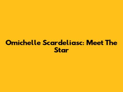 Omichelle Scardeliasc: Meet The Star