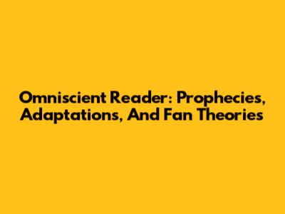 Omniscient Reader: Prophecies, Adaptations, And Fan Theories