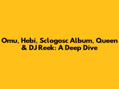 Omu, Hebi, Sclogosc Album, Queen & DJ Reek: A Deep Dive