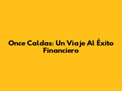Once Caldas: Un Viaje Al Éxito Financiero
