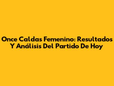 Once Caldas Femenino: Resultados Y Análisis Del Partido De Hoy