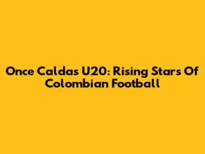 Once Caldas U20: Rising Stars Of Colombian Football