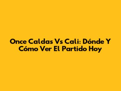Once Caldas Vs Cali: Dónde Y Cómo Ver El Partido Hoy