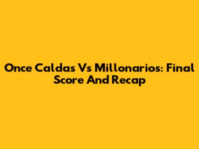 Once Caldas Vs Millonarios: Final Score And Recap