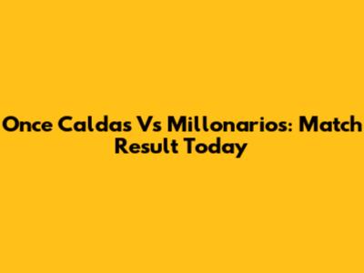 Once Caldas Vs Millonarios: Match Result Today