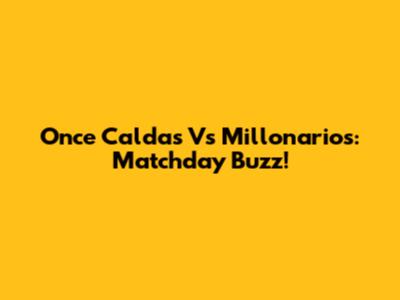 Once Caldas Vs Millonarios: Matchday Buzz!