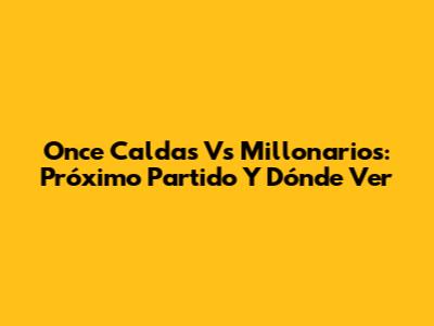 Once Caldas Vs Millonarios: Próximo Partido Y Dónde Ver