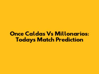 Once Caldas Vs Millonarios: Today's Match Prediction