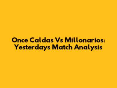Once Caldas Vs Millonarios: Yesterday's Match Analysis