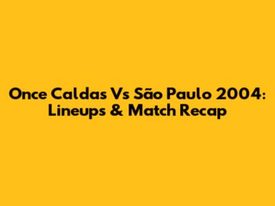 Once Caldas Vs São Paulo 2004: Lineups & Match Recap