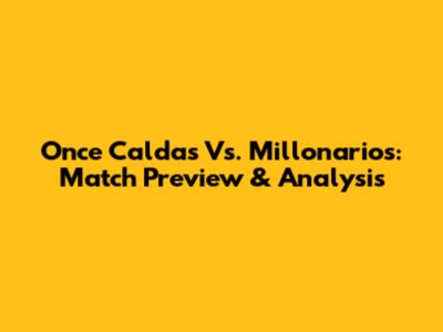 Once Caldas Vs. Millonarios: Match Preview & Analysis