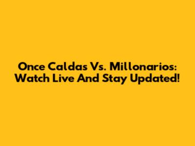 Once Caldas Vs. Millonarios: Watch Live And Stay Updated!