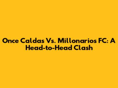 Once Caldas Vs. Millonarios FC: A Head-to-Head Clash