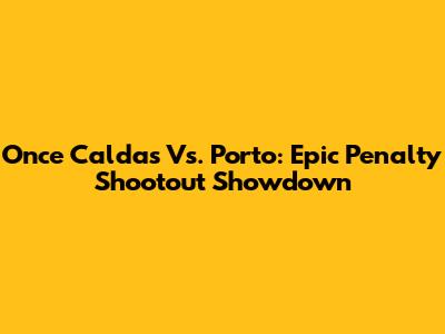Once Caldas Vs. Porto: Epic Penalty Shootout Showdown