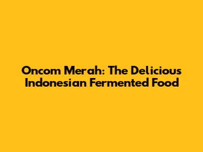 Oncom Merah: The Delicious Indonesian Fermented Food