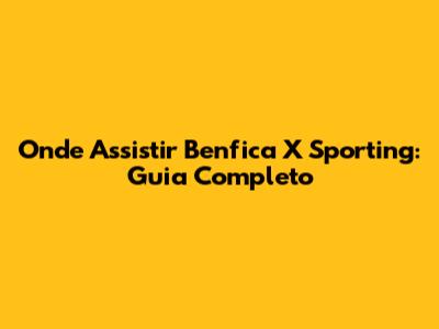 Onde Assistir Benfica X Sporting: Guia Completo