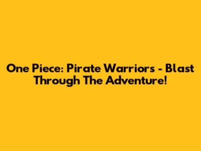 One Piece: Pirate Warriors - Blast Through The Adventure!