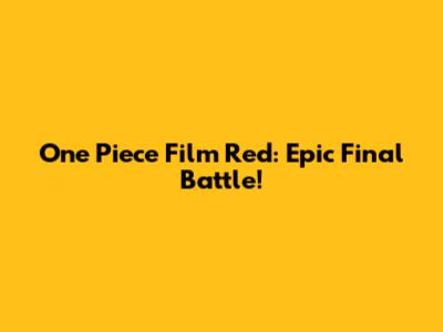 One Piece Film Red: Epic Final Battle!