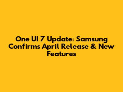 One UI 7 Update: Samsung Confirms April Release & New Features